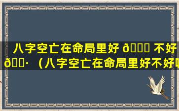 八字空亡在命局里好 🐟 不好 🌷 （八字空亡在命局里好不好呢）